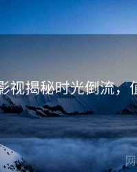 91在线影视揭秘时光倒流，值得关注