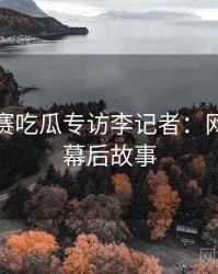 每日大赛吃瓜专访李记者：网红事件幕后故事