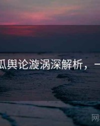 每日吃瓜舆论漩涡深解析，一起深挖