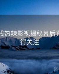 吃瓜在线热辣影视揭秘幕后真相，值得关注