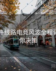91大事件线路电竞风波全程记录，助你决策