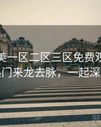 精品欧美一区二区三区免费观看社区热门来龙去脉，一起深挖