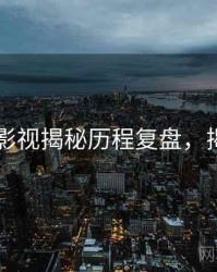 51爆料影视揭秘历程复盘，揭秘真相