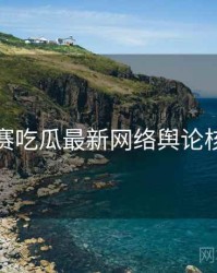 每日大赛吃瓜最新网络舆论核心看点