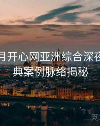 深爱五月开心网亚洲综合深夜推荐经典案例脉络揭秘