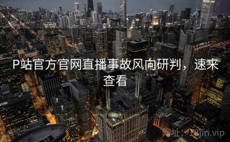 P站官方官网直播事故风向研判，速来查看