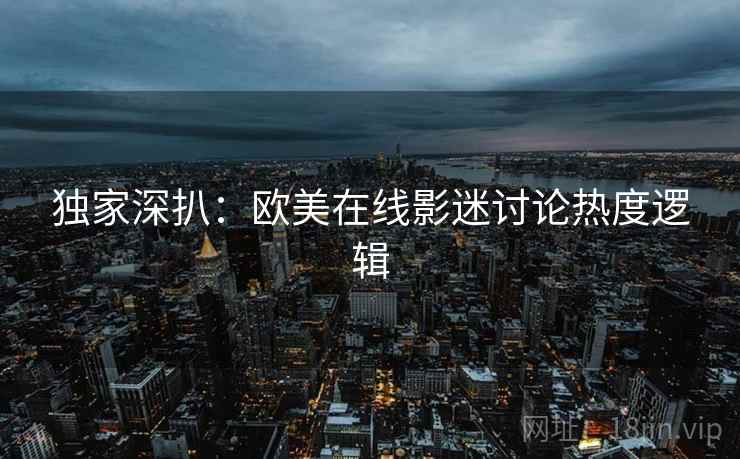 独家深扒：欧美在线影迷讨论热度逻辑