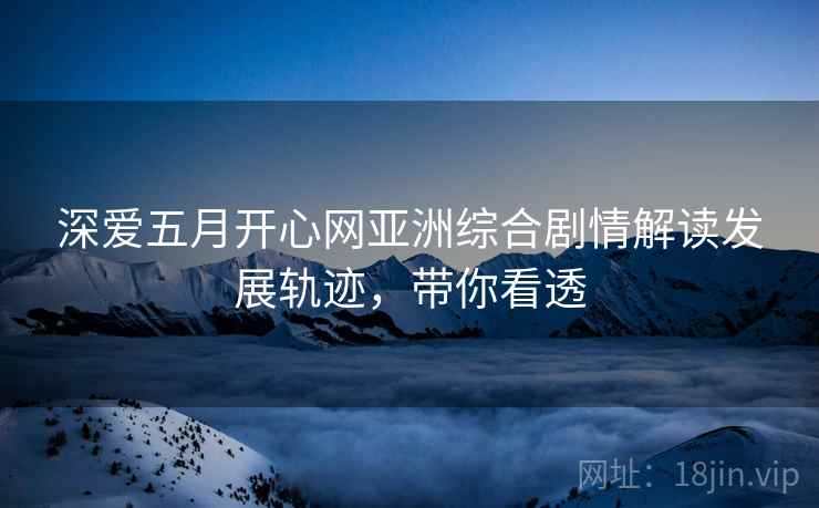 深爱五月开心网亚洲综合剧情解读发展轨迹，带你看透