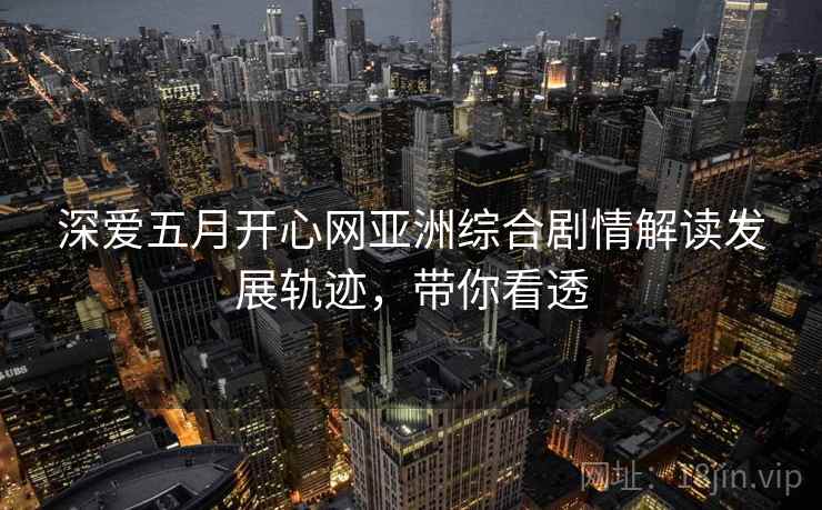 深爱五月开心网亚洲综合剧情解读发展轨迹，带你看透