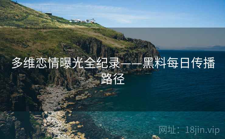 多维恋情曝光全纪录——黑料每日传播路径