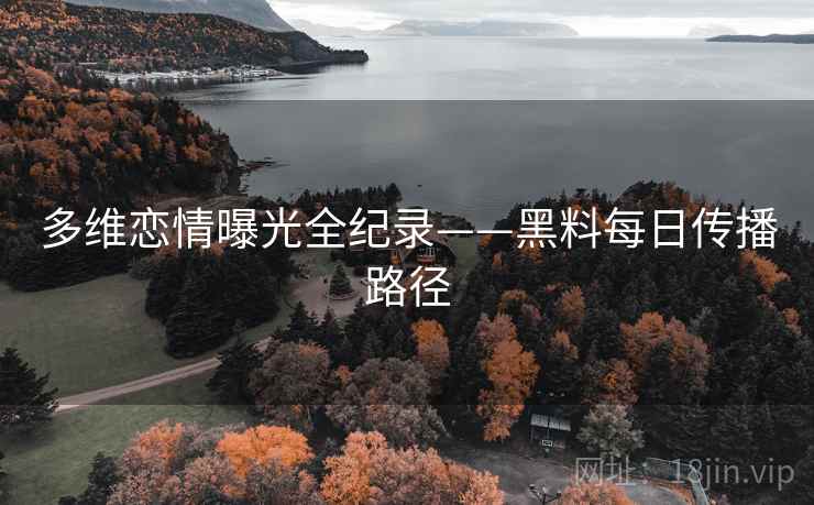 多维恋情曝光全纪录——黑料每日传播路径