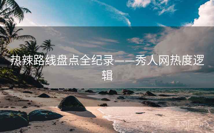 热辣路线盘点全纪录——秀人网热度逻辑