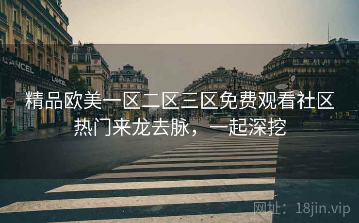 精品欧美一区二区三区免费观看社区热门来龙去脉，一起深挖