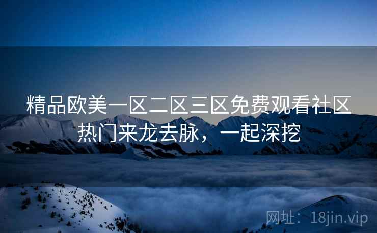 精品欧美一区二区三区免费观看社区热门来龙去脉，一起深挖