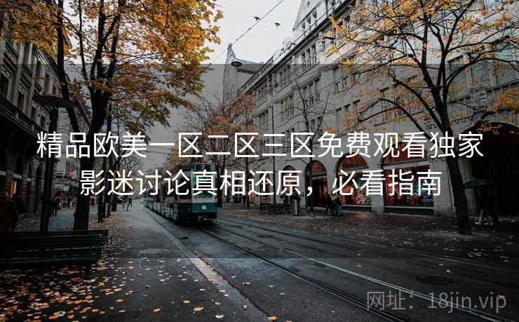 精品欧美一区二区三区免费观看独家影迷讨论真相还原，必看指南