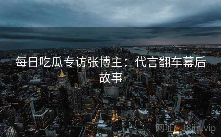每日吃瓜专访张博主：代言翻车幕后故事