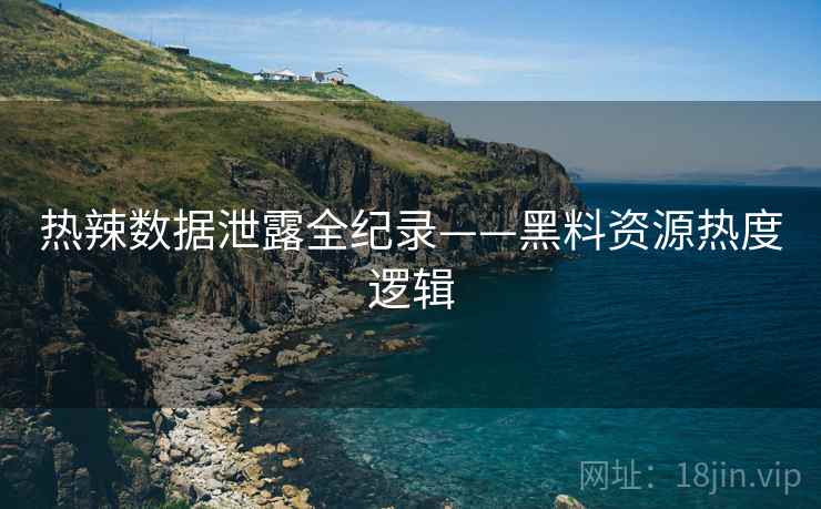 热辣数据泄露全纪录——黑料资源热度逻辑
