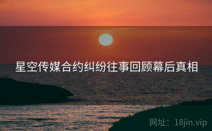 星空传媒合约纠纷往事回顾幕后真相