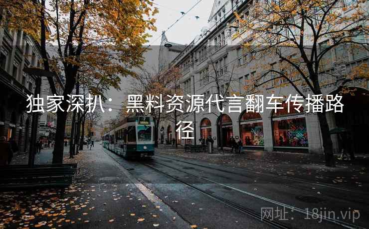 独家深扒：黑料资源代言翻车传播路径
