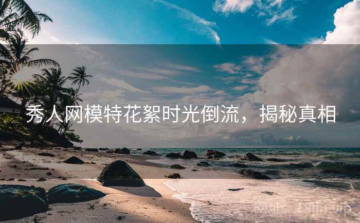 秀人网模特花絮时光倒流，揭秘真相