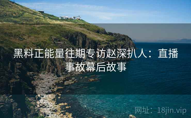 黑料正能量往期专访赵深扒人：直播事故幕后故事