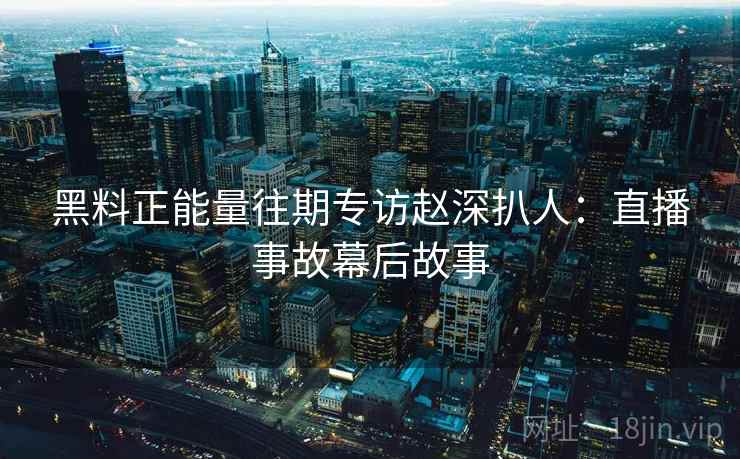 黑料正能量往期专访赵深扒人：直播事故幕后故事