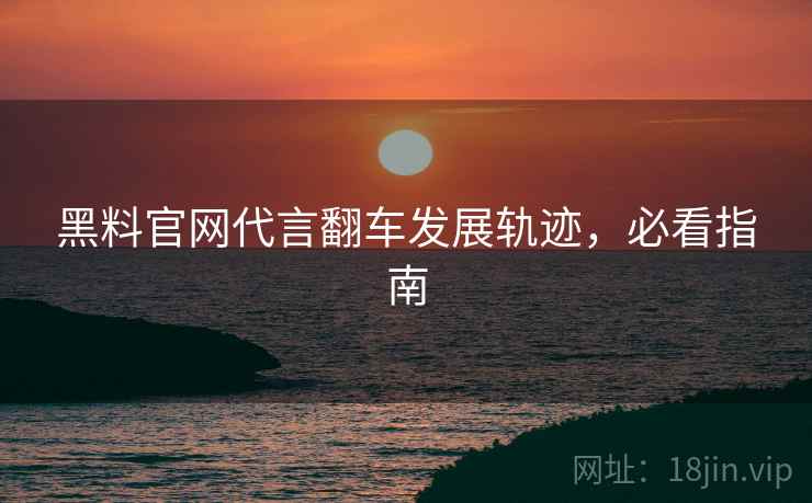 黑料官网代言翻车发展轨迹，必看指南
