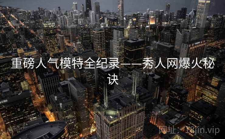 重磅人气模特全纪录——秀人网爆火秘诀
