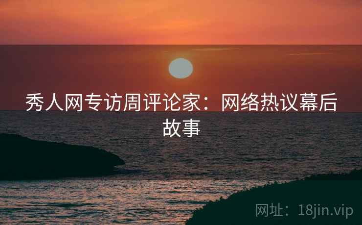 秀人网专访周评论家：网络热议幕后故事