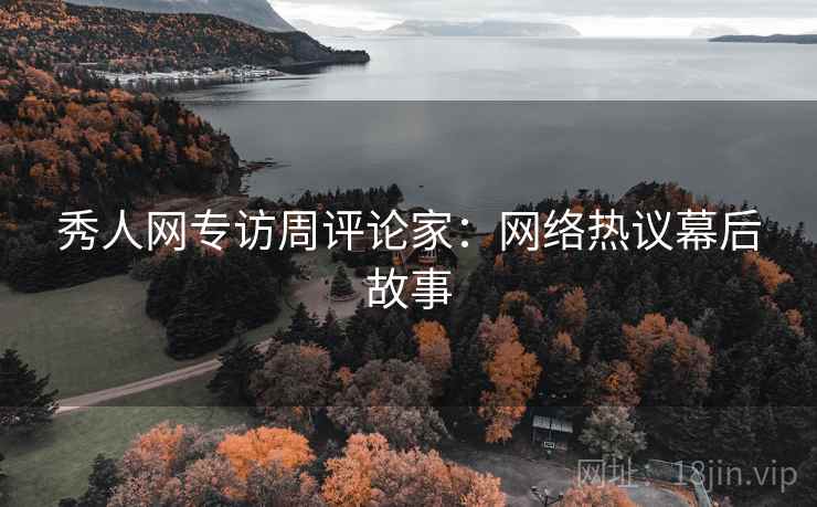秀人网专访周评论家：网络热议幕后故事