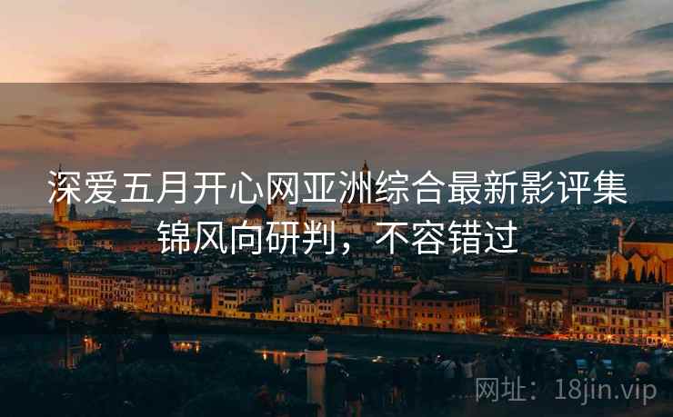 深爱五月开心网亚洲综合最新影评集锦风向研判，不容错过