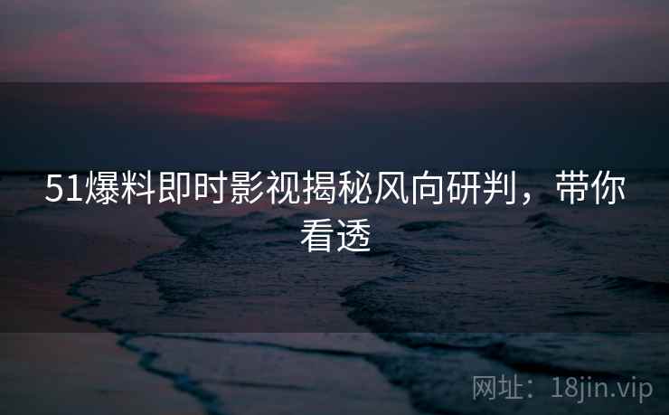 51爆料即时影视揭秘风向研判，带你看透