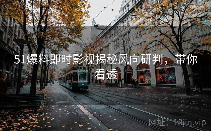 51爆料即时影视揭秘风向研判，带你看透