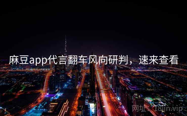 麻豆app代言翻车风向研判，速来查看