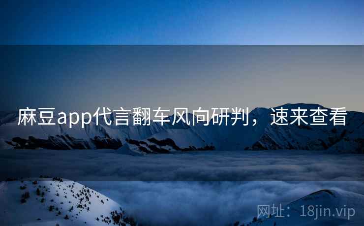 麻豆app代言翻车风向研判，速来查看