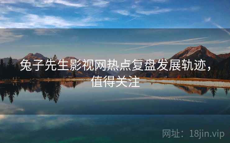 兔子先生影视网热点复盘发展轨迹，值得关注