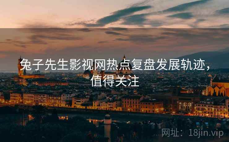 兔子先生影视网热点复盘发展轨迹，值得关注
