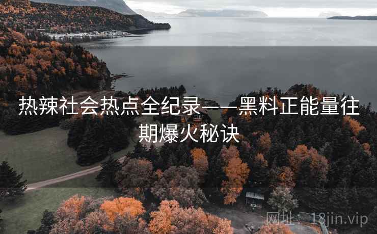 热辣社会热点全纪录——黑料正能量往期爆火秘诀