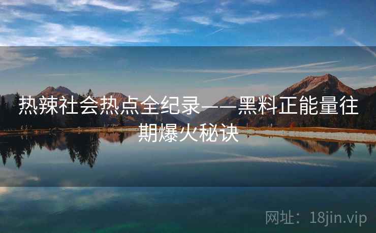 热辣社会热点全纪录——黑料正能量往期爆火秘诀