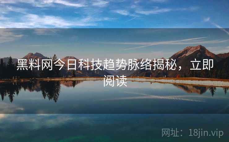 黑料网今日科技趋势脉络揭秘，立即阅读