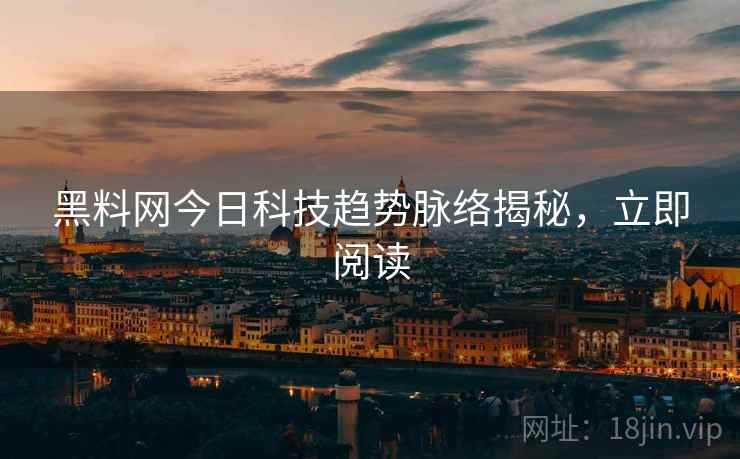 黑料网今日科技趋势脉络揭秘，立即阅读