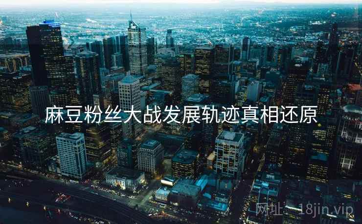 麻豆粉丝大战发展轨迹真相还原