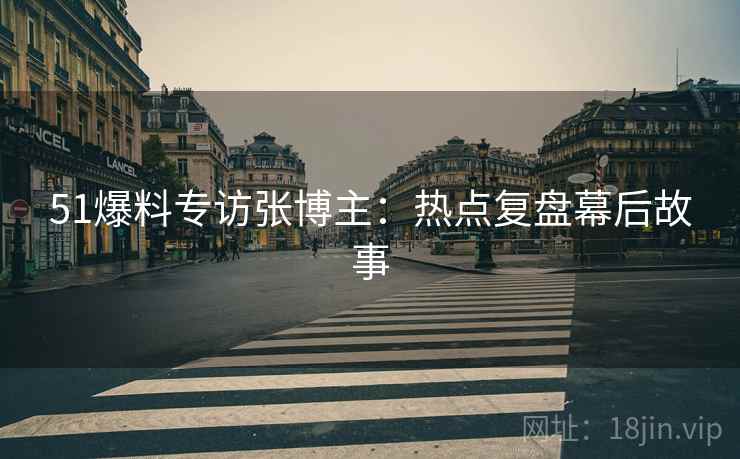 51爆料专访张博主：热点复盘幕后故事