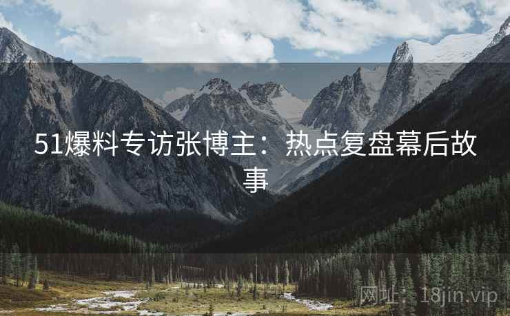 51爆料专访张博主：热点复盘幕后故事