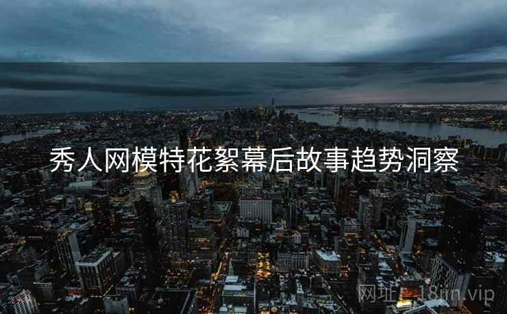 秀人网模特花絮幕后故事趋势洞察