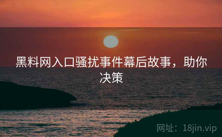 黑料网入口骚扰事件幕后故事，助你决策
