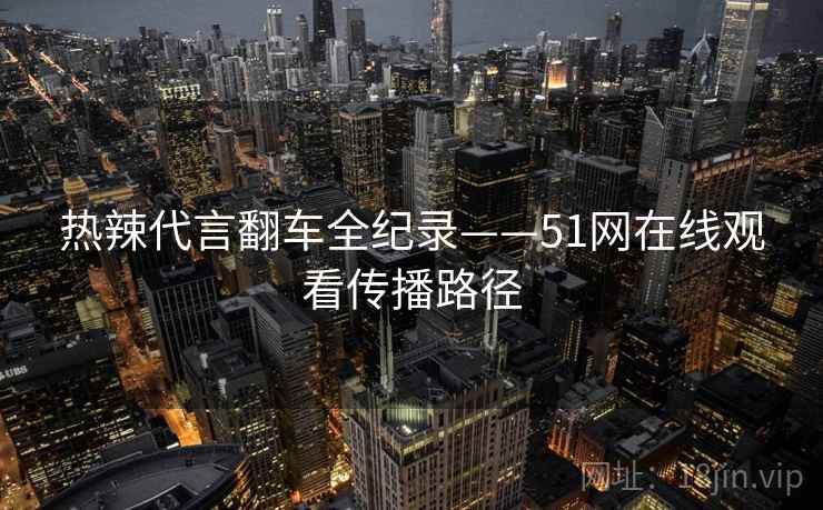 热辣代言翻车全纪录——51网在线观看传播路径