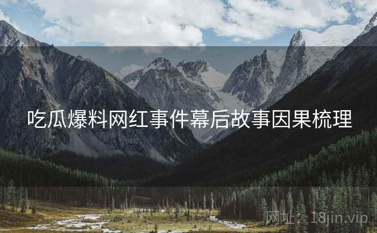 吃瓜爆料网红事件幕后故事因果梳理