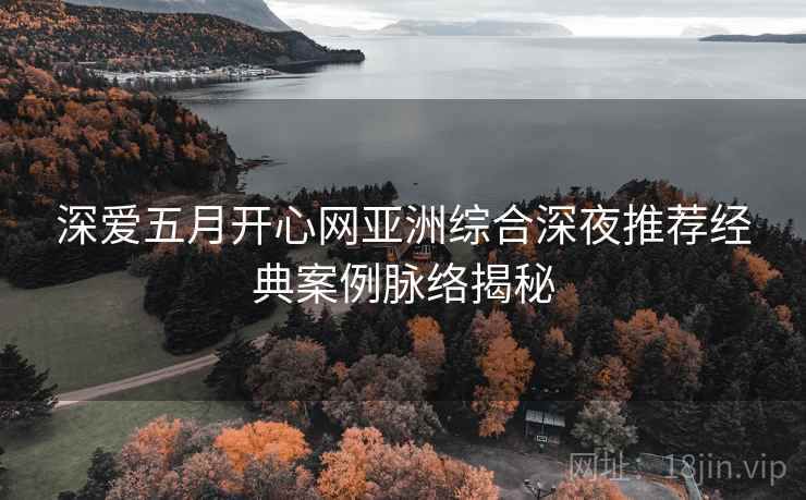 深爱五月开心网亚洲综合深夜推荐经典案例脉络揭秘