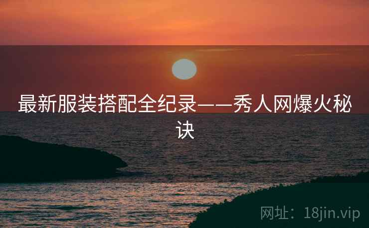 最新服装搭配全纪录——秀人网爆火秘诀